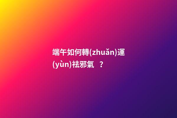 端午如何轉(zhuǎn)運(yùn)祛邪氣？